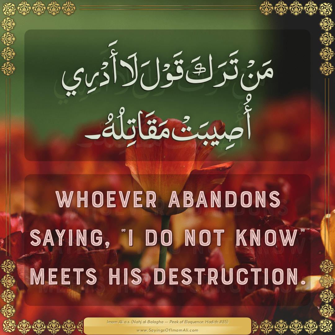 Whoever abandons saying, "I do not know" meets his destruction.